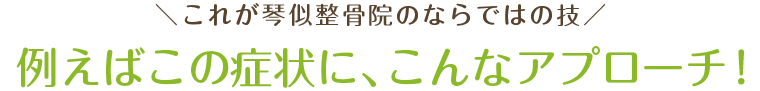 ＼これが琴似整骨院のならではの技／例えばこの症状に、こんなアプローチ！